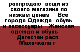 распродаю  вещи из своего магазина по низким ценам  - Все города Одежда, обувь и аксессуары » Женская одежда и обувь   . Дагестан респ.,Махачкала г.